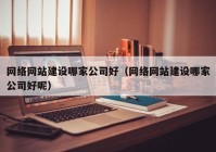 网络网站建设哪家公司好（网络网站建设哪家公司好呢）