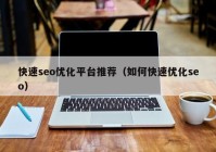 快速seo优化平台推荐（如何快速优化seo）