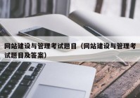 网站建设与管理考试题目（网站建设与管理考试题目及答案）