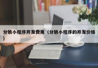 分销小程序开发费用（分销小程序的开发价格）