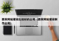 西安网站建设比较好的公司（西安网站建设制作公司）