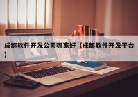 成都软件开发公司哪家好（成都软件开发平台）