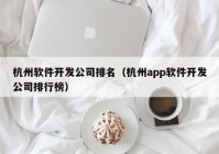 杭州软件开发公司排名（杭州app软件开发公司排行榜）