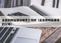 企业的网站建设哪家公司好（企业做网站建设的公司）