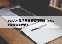 react小程序开发框架有哪些（react做微信小程序）