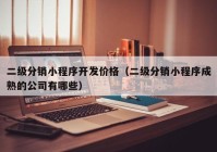 二级分销小程序开发价格（二级分销小程序成熟的公司有哪些）