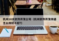 杭州10大软件开发公司（杭州软件开发待遇怎么样好不好?）