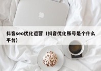 抖音seo优化运营（抖音优化账号是个什么平台）