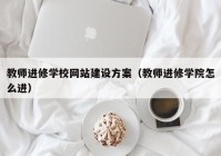 教师进修学校网站建设方案（教师进修学院怎么进）