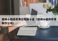 郑州小程序开发公司前十名（郑州小程序开发制作公司）